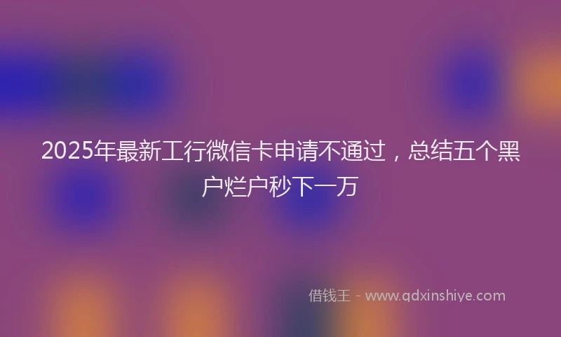 2025年最新工行微信卡申请不通过，总结五个黑户烂户秒下一万
