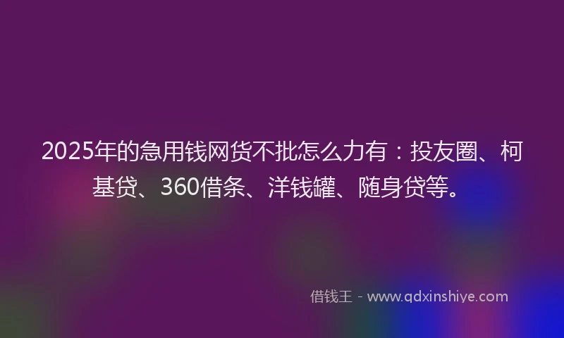 2025年的急用钱网货不批怎么力有：投友圈、柯基贷、360借条、洋钱罐、随身贷等。