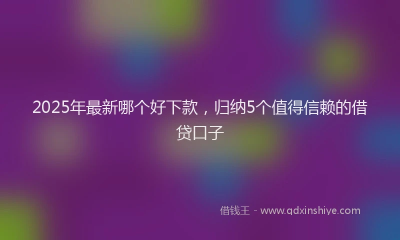 2025年最新哪个好下款，归纳5个值得信赖的借贷口子