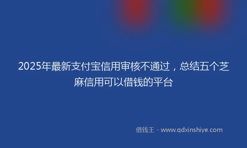 2025年最新支付宝信用审核不通过，总结五个芝麻信用可以借钱的平台