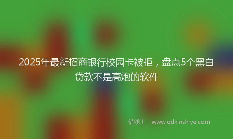 2025年最新招商银行校园卡被拒，盘点5个黑白贷款不是高炮的软件