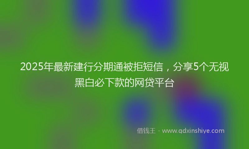 2025年最新建行分期通被拒短信，分享5个无视黑白必下款的网贷平台