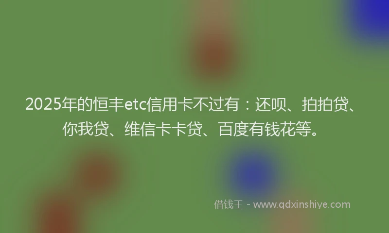 2025年的恒丰etc信用卡不过有：还呗、拍拍贷、你我贷、维信卡卡贷、百度有钱花等。