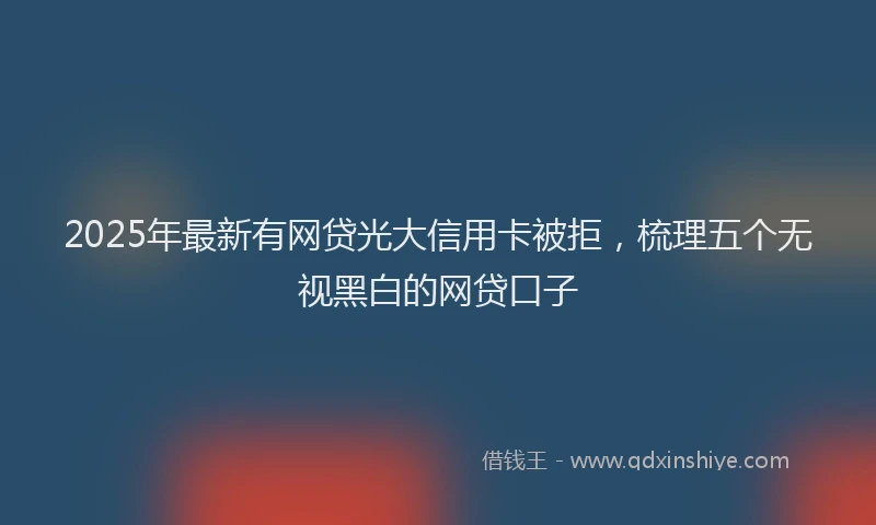 2025年最新有网贷光大信用卡被拒，梳理五个无视黑白的网贷口子