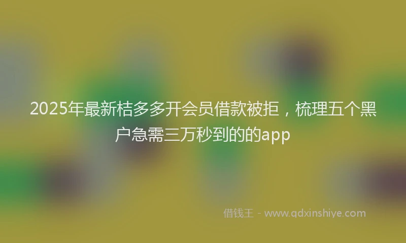 2025年最新桔多多开会员借款被拒，梳理五个黑户急需三万秒到的的app