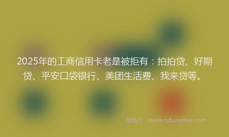 2025年的工商信用卡老是被拒有：拍拍贷、好期贷、平安口袋银行、美团生活费、我来贷等。