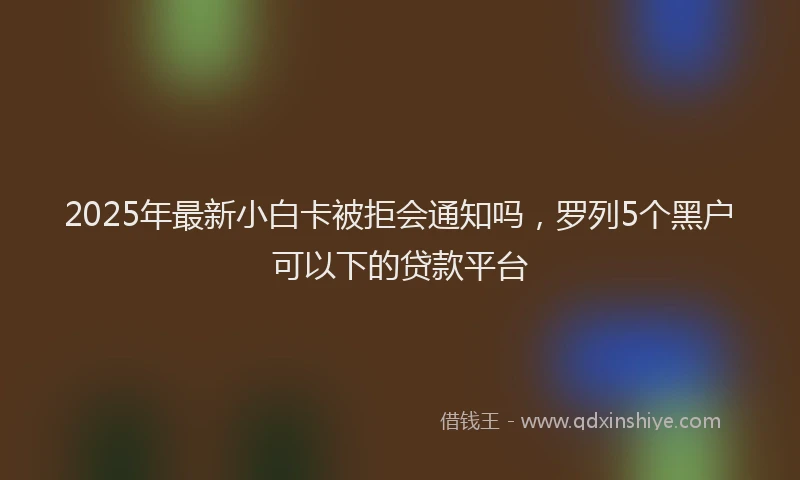 2025年最新小白卡被拒会通知吗，罗列5个黑户可以下的贷款平台