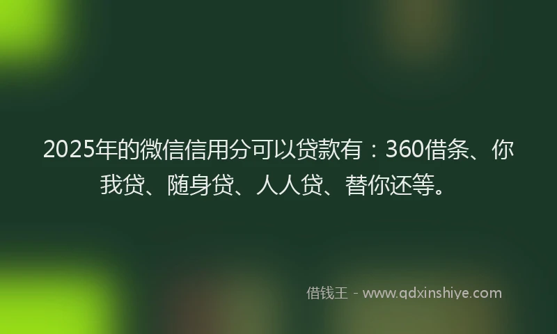 2025年的微信信用分可以贷款有：360借条、你我贷、随身贷、人人贷、替你还等。