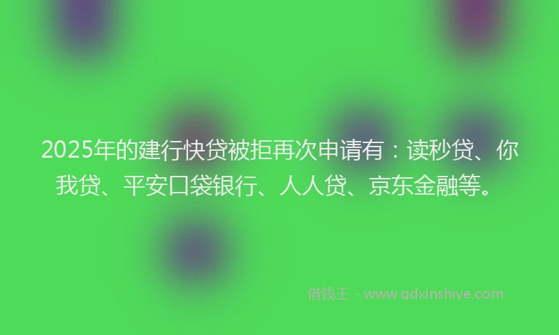 2025年的建行快贷被拒再次申请有：读秒贷、你我贷、平安口袋银行、人人贷、京东金融等。