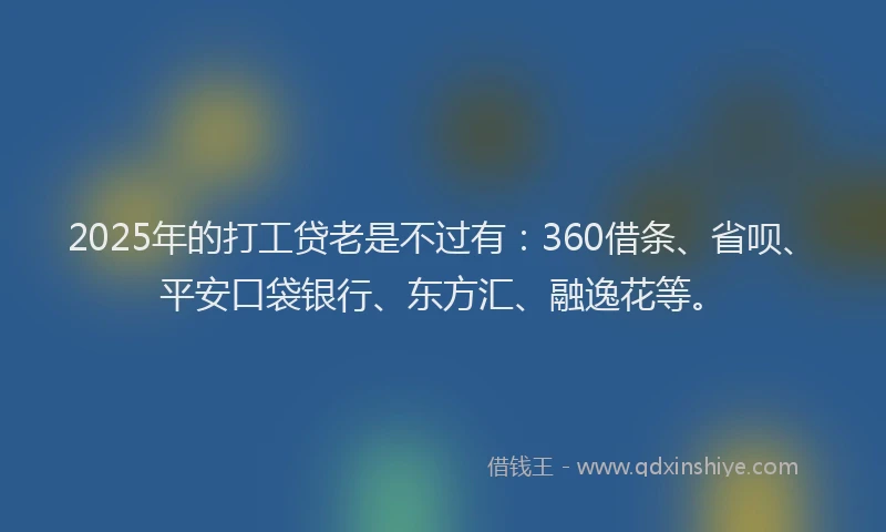 2025年的打工贷老是不过有：360借条、省呗、平安口袋银行、东方汇、融逸花等。