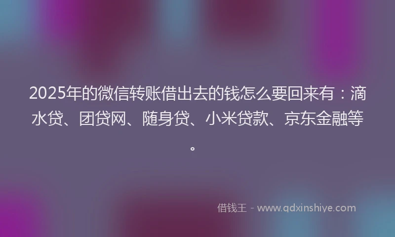 2025年的微信转账借出去的钱怎么要回来有：滴水贷、团贷网、随身贷、小米贷款、京东金融等。
