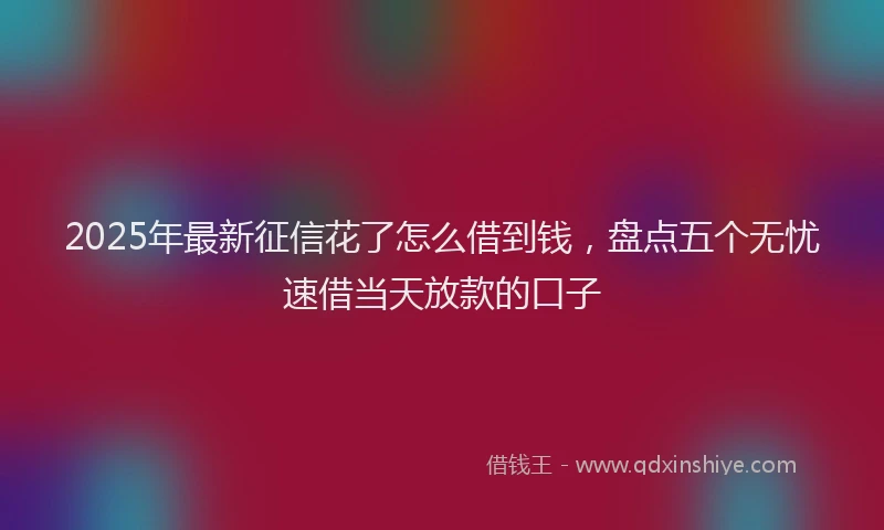 2025年最新征信花了怎么借到钱，盘点五个无忧速借当天放款的口子