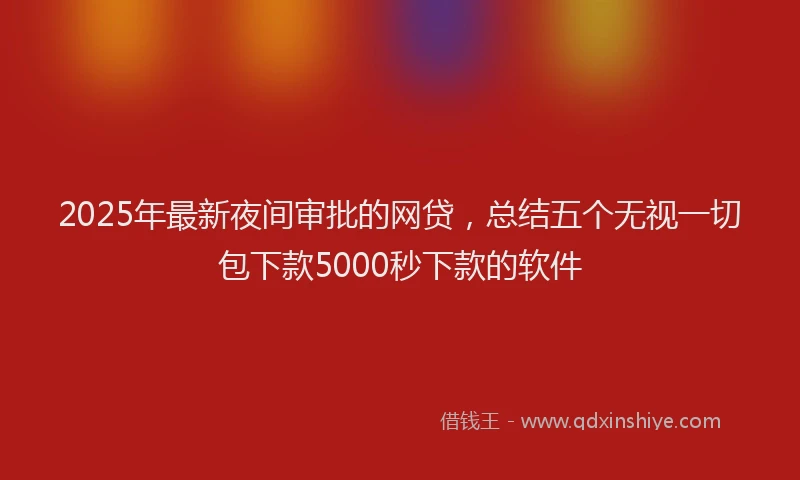 2025年最新夜间审批的网贷，总结五个无视一切包下款5000秒下款的软件