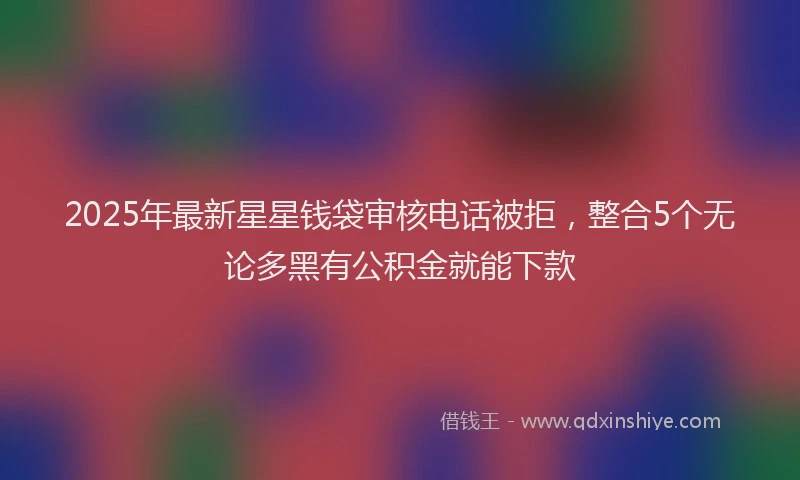 2025年最新星星钱袋审核电话被拒，整合5个无论多黑有公积金就能下款