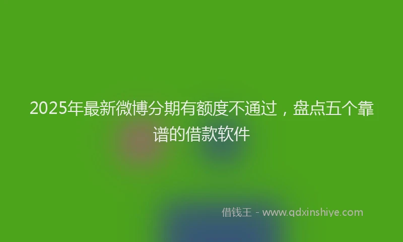 2025年最新微博分期有额度不通过，盘点五个靠谱的借款软件