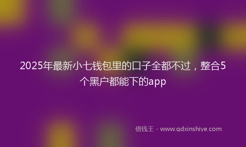 2025年最新小七钱包里的口子全都不过，整合5个黑户都能下的app