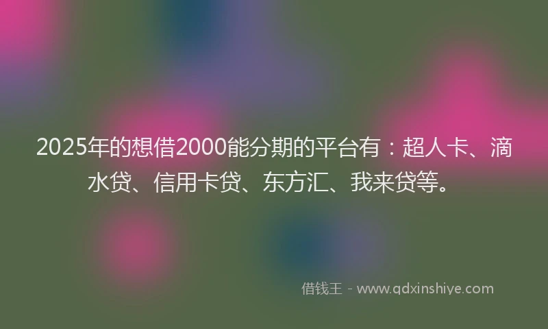 2025年的想借2000能分期的平台有：超人卡、滴水贷、信用卡贷、东方汇、我来贷等。