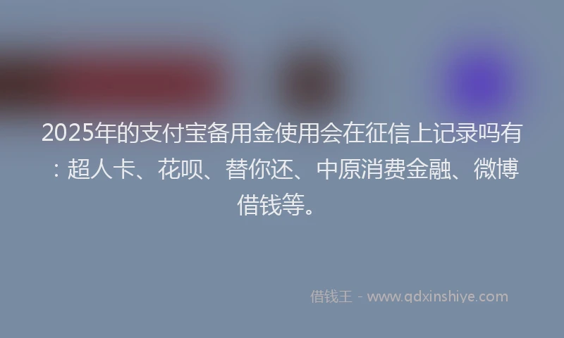 2025年的支付宝备用金使用会在征信上记录吗有：超人卡、花呗、替你还、中原消费金融、微博借钱等。