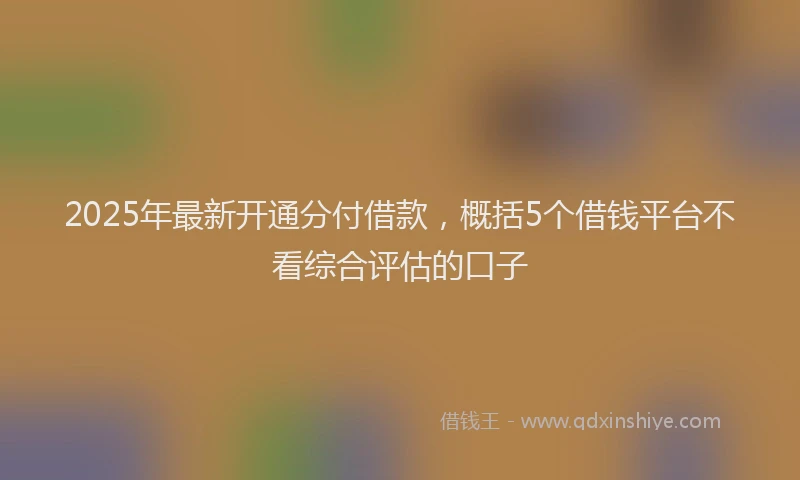 2025年最新开通分付借款，概括5个借钱平台不看综合评估的口子