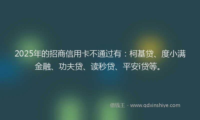 2025年的招商信用卡不通过有：柯基贷、度小满金融、功夫贷、读秒贷、平安i贷等。