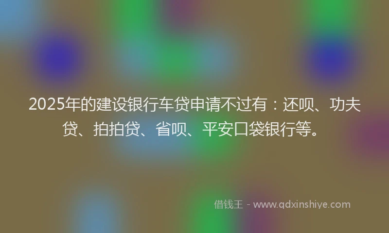 2025年的建设银行车贷申请不过有：还呗、功夫贷、拍拍贷、省呗、平安口袋银行等。