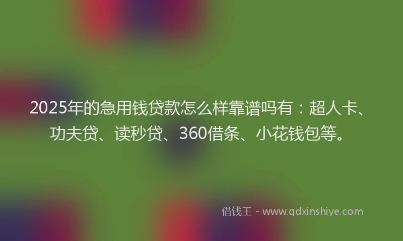 2025年的急用钱贷款怎么样靠谱吗有：超人卡、功夫贷、读秒贷、360借条、小花钱包等。