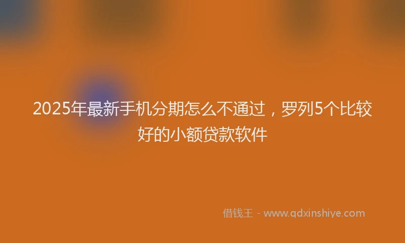2025年最新手机分期怎么不通过，罗列5个比较好的小额贷款软件