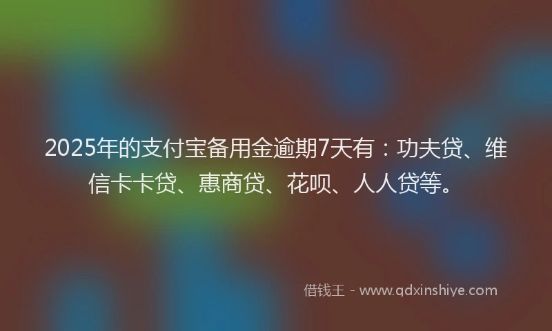 2025年的支付宝备用金逾期7天有：功夫贷、维信卡卡贷、惠商贷、花呗、人人贷等。
