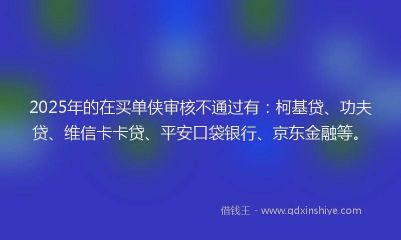 2025年的在买单侠审核不通过有：柯基贷、功夫贷、维信卡卡贷、平安口袋银行、京东金融等。