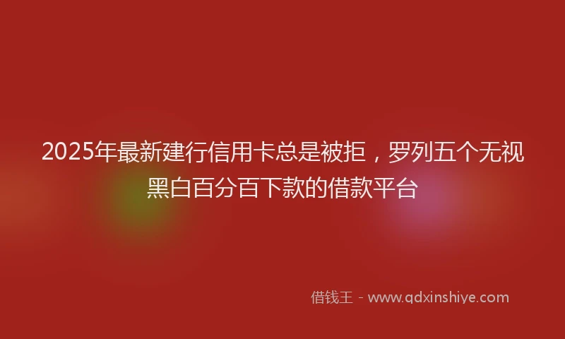 2025年最新建行信用卡总是被拒，罗列五个无视黑白百分百下款的借款平台