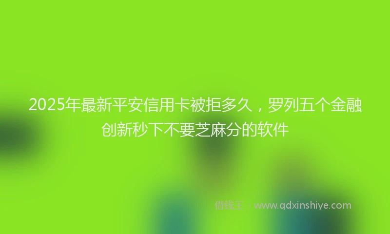 2025年最新平安信用卡被拒多久，罗列五个金融创新秒下不要芝麻分的软件
