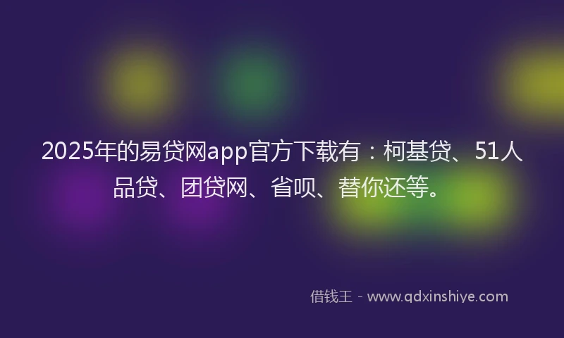 2025年的易贷网app官方下载有：柯基贷、51人品贷、团贷网、省呗、替你还等。