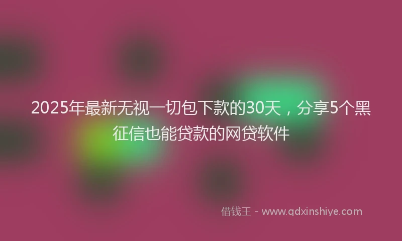 2025年最新无视一切包下款的30天，分享5个黑征信也能贷款的网贷软件