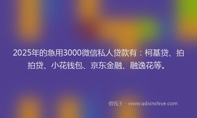 2025年的急用3000微信私人贷款有：柯基贷、拍拍贷、小花钱包、京东金融、融逸花等。