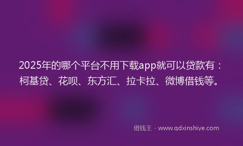 2025年的哪个平台不用下载app就可以贷款有：柯基贷、花呗、东方汇、拉卡拉、微博借钱等。