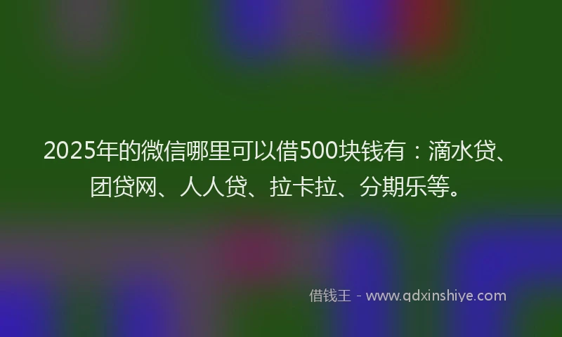 2025年的微信哪里可以借500块钱有：滴水贷、团贷网、人人贷、拉卡拉、分期乐等。