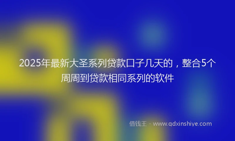 2025年最新大圣系列贷款口子几天的，整合5个周周到贷款相同系列的软件