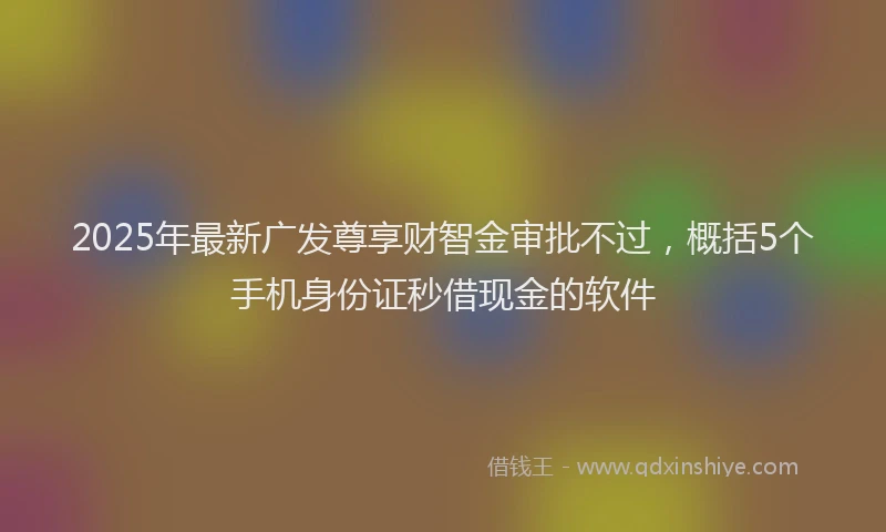 2025年最新广发尊享财智金审批不过，概括5个手机身份证秒借现金的软件