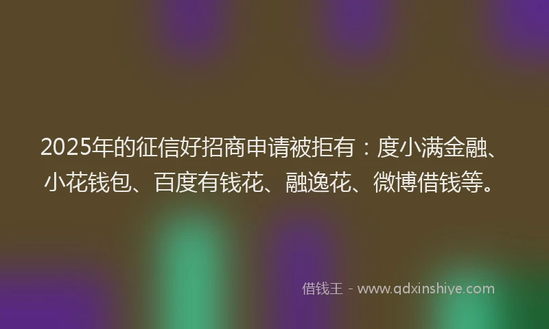 2025年的征信好招商申请被拒有：度小满金融、小花钱包、百度有钱花、融逸花、微博借钱等。