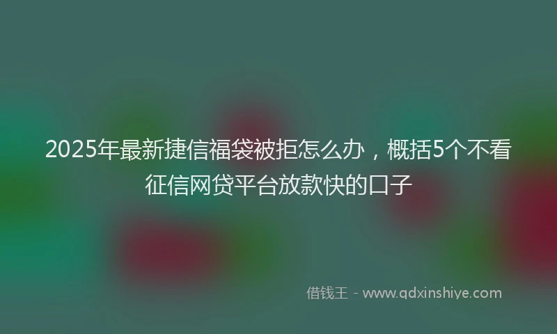 2025年最新捷信福袋被拒怎么办，概括5个不看征信网贷平台放款快的口子