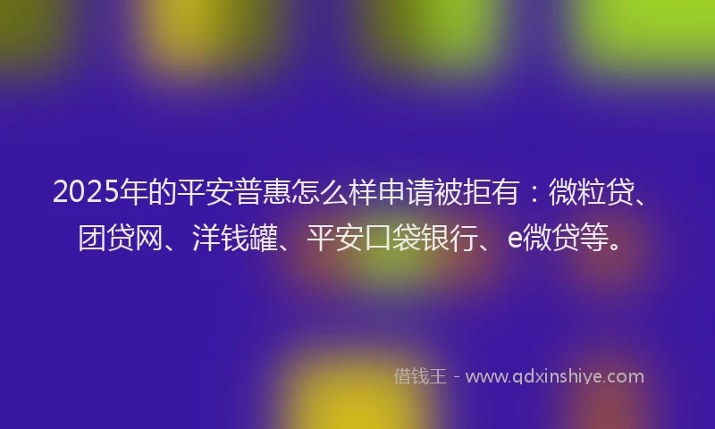 2025年的平安普惠怎么样申请被拒有：微粒贷、团贷网、洋钱罐、平安口袋银行、e微贷等。