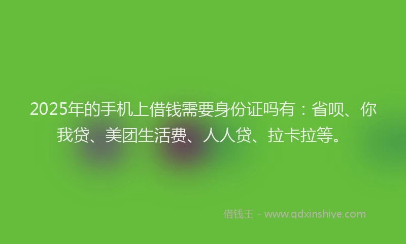 2025年的手机上借钱需要身份证吗有：省呗、你我贷、美团生活费、人人贷、拉卡拉等。