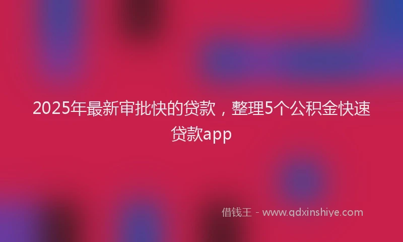 2025年最新审批快的贷款，整理5个公积金快速贷款app