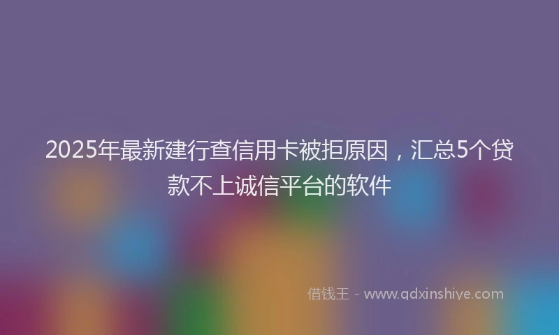 2025年最新建行查信用卡被拒原因，汇总5个贷款不上诚信平台的软件
