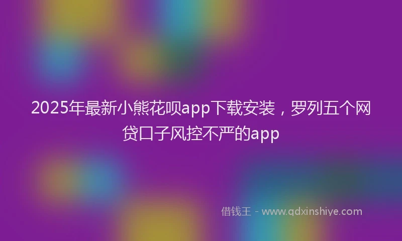 2025年最新小熊花呗app下载安装，罗列五个网贷口子风控不严的app