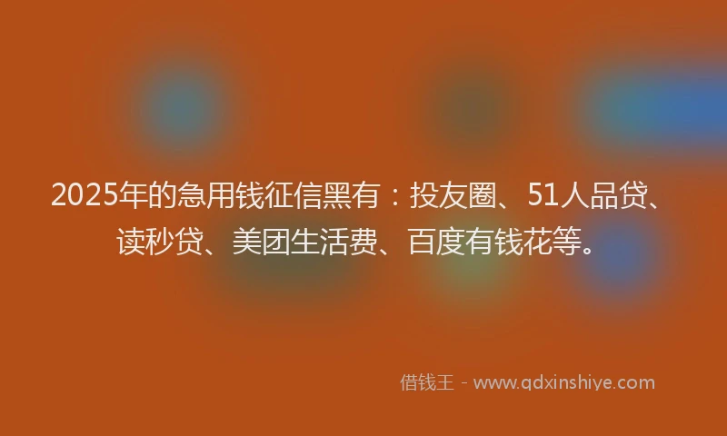 2025年的急用钱征信黑有：投友圈、51人品贷、读秒贷、美团生活费、百度有钱花等。