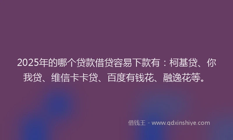 2025年的哪个贷款借贷容易下款有：柯基贷、你我贷、维信卡卡贷、百度有钱花、融逸花等。
