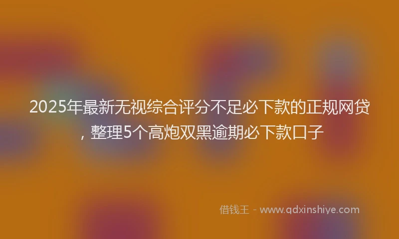 2025年最新无视综合评分不足必下款的正规网贷，整理5个高炮双黑逾期必下款口子