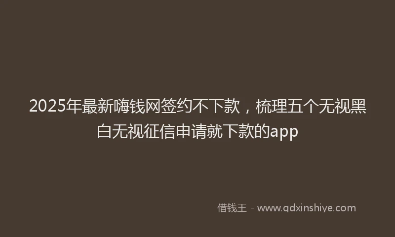 2025年最新嗨钱网签约不下款，梳理五个无视黑白无视征信申请就下款的app