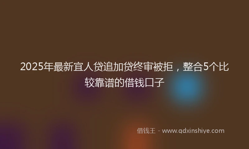 2025年最新宜人贷追加贷终审被拒，整合5个比较靠谱的借钱口子